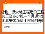 湖北二级安装工程造价工程师工资多少钱一个月通常(湖北安装造价工程师月薪)
