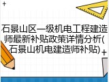 石景山区一级机电工程建造师最新补贴政策详情分析(石景山机电建造师补贴)