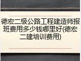 德宏二级公路工程建造师报班费用多少钱哪里好(德宏二建培训费用)