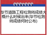 毕节道路工程检测师成绩大概什么时候出来(毕节检测师成绩何时公布)