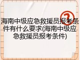 海南中级应急救援员报考条件有什么要求(海南中级应急救援员报考条件)