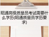 昭通高级质量员考试需要什么学历(昭通质量员学历要求)
