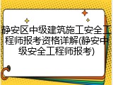 静安区中级建筑施工安全工程师报考资格详解(静安中级安全工程师报考)