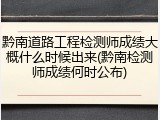 黔南道路工程检测师成绩大概什么时候出来(黔南检测师成绩何时公布)