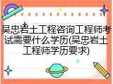 吴忠岩土工程咨询工程师考试需要什么学历(吴忠岩土工程师学历要求)