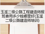 玉溪二级公路工程建造师报班费用多少钱哪里好(玉溪二级公路建造师培训)