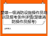 楚雄一级消防设施操作员培训及报考条件详情(楚雄消防操作员报考)