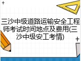 三沙中级道路运输安全工程师考试时间地点及费用(三沙中级安工考情)
