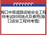 海口中级道路运输安全工程师考试时间地点及费用(海口运安工程师考情)