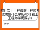 喀什岩土工程咨询工程师考试需要什么学历(喀什岩土工程师学历要求)