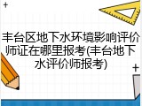 丰台区地下水环境影响评价师证在哪里报考(丰台地下水评价师报考)