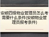 安顺四级物业管理员怎么考需要什么条件(安顺物业管理员报考条件)