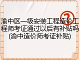 渝中区一级安装工程造价工程师考证通过以后有补贴吗(渝中造价师考证补贴)
