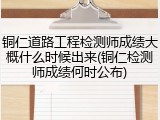 铜仁道路工程检测师成绩大概什么时候出来(铜仁检测师成绩何时公布)