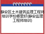 静安区土木建筑监理工程师培训学校哪里好(静安监理工程师培训)