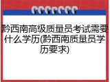 黔西南高级质量员考试需要什么学历(黔西南质量员学历要求)