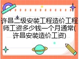 许昌二级安装工程造价工程师工资多少钱一个月通常(许昌安装造价工资)