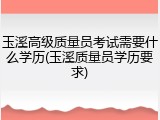 玉溪高级质量员考试需要什么学历(玉溪质量员学历要求)