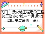 周口二级安装工程造价工程师工资多少钱一个月通常(周口安装造价工资)