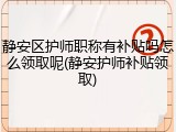 静安区护师职称有补贴吗怎么领取呢(静安护师补贴领取)