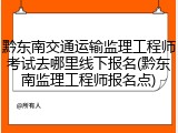 黔东南交通运输监理工程师考试去哪里线下报名(黔东南监理工程师报名点)