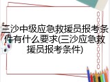 三沙中级应急救援员报考条件有什么要求(三沙应急救援员报考条件)