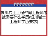 银川岩土工程咨询工程师考试需要什么学历(银川岩土工程师学历要求)