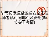 毕节初级道路运输安全工程师考试时间地点及费用(毕节安工考情)
