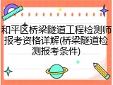 和平区桥梁隧道工程检测师报考资格详解(桥梁隧道检测报考条件)
