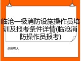 临沧一级消防设施操作员培训及报考条件详情(临沧消防操作员报考)