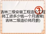 吉林二级安装工程造价工程师工资多少钱一个月通常(吉林二级造价师月薪)