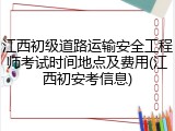 江西初级道路运输安全工程师考试时间地点及费用(江西初安考信息)