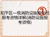 和平区一级消防设施操作员报考资格详解(消防设施报考资格)