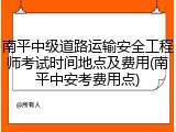 南平中级道路运输安全工程师考试时间地点及费用(南平中安考费用点)