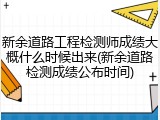 新余道路工程检测师成绩大概什么时候出来(新余道路检测成绩公布时间)