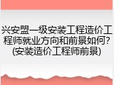 兴安盟一级安装工程造价工程师就业方向和前景如何？(安装造价工程师前景)