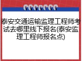 泰安交通运输监理工程师考试去哪里线下报名(泰安监理工程师报名点)