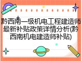 黔西南一级机电工程建造师最新补贴政策详情分析(黔西南机电建造师补贴)