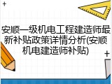 安顺一级机电工程建造师最新补贴政策详情分析(安顺机电建造师补贴)