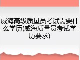 威海高级质量员考试需要什么学历(威海质量员考试学历要求)