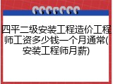 四平二级安装工程造价工程师工资多少钱一个月通常(安装工程师月薪)
