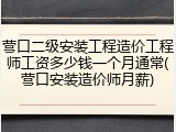 营口二级安装工程造价工程师工资多少钱一个月通常(营口安装造价师月薪)