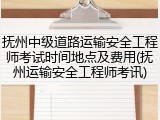抚州中级道路运输安全工程师考试时间地点及费用(抚州运输安全工程师考讯)