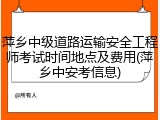 萍乡中级道路运输安全工程师考试时间地点及费用(萍乡中安考信息)