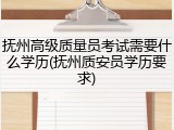 抚州高级质量员考试需要什么学历(抚州质安员学历要求)
