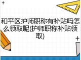 和平区护师职称有补贴吗怎么领取呢(护师职称补贴领取)