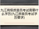 九江高级质量员考试需要什么学历(九江质量员考试学历要求)