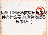 抚州中级应急救援员报考条件有什么要求(应急救援员报考条件)