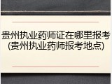 贵州执业药师证在哪里报考(贵州执业药师报考地点)