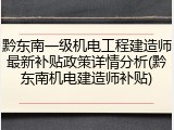 黔东南一级机电工程建造师最新补贴政策详情分析(黔东南机电建造师补贴)